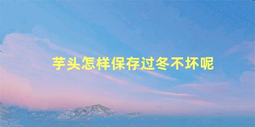 芋头怎样保存过冬不坏呢