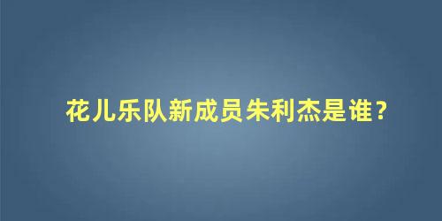 花儿乐队新成员朱利杰是谁？
