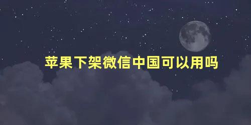 苹果下架微信中国可以用吗