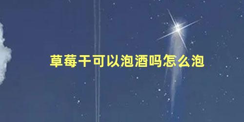 草莓干可以泡酒吗怎么泡