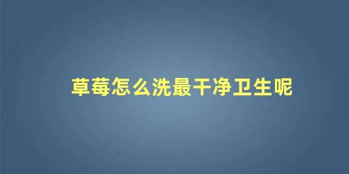 草莓怎么洗最干净卫生呢