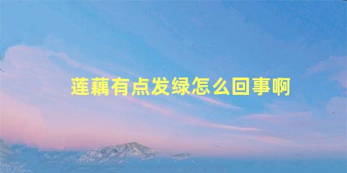 莲藕有点发绿怎么回事啊