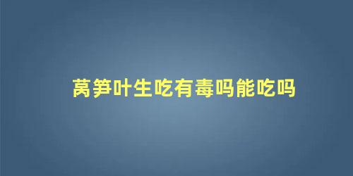 莴笋叶生吃有毒吗能吃吗