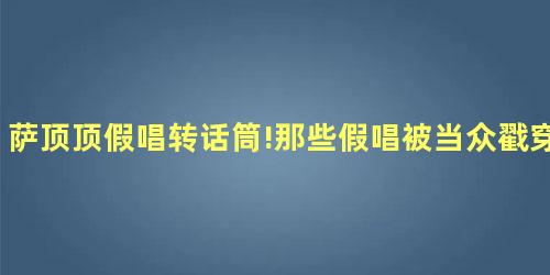 萨顶顶假唱转话筒!那些假唱被当众戳穿的明星 萨顶顶假唱转话筒!那些假唱被当众戳穿的明星