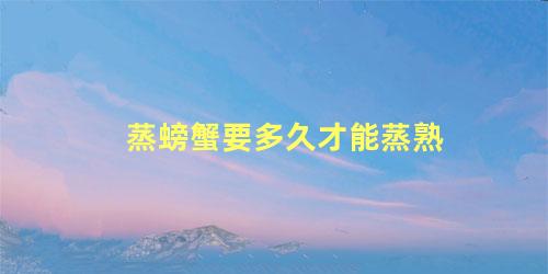 蒸螃蟹要多久才能蒸熟