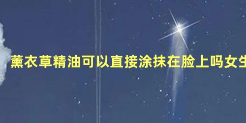 薰衣草精油可以直接涂抹在脸上吗女生