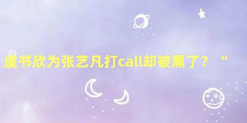 虞书欣为张艺凡打call却被黑了？“小作精”欣欣子引粉丝不满