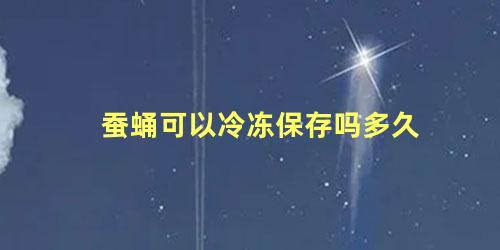 蚕蛹可以冷冻保存吗多久