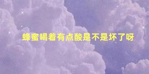 蜂蜜喝着有点酸是不是坏了呀