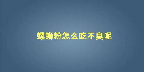 螺蛳粉怎么吃不臭呢