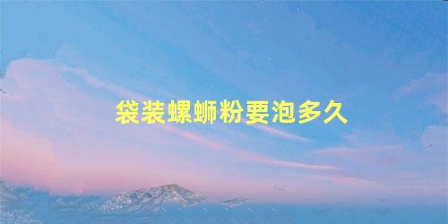 袋装螺蛳粉要泡多久