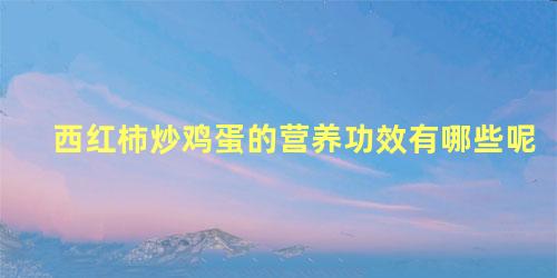 西红柿炒鸡蛋的营养功效有哪些呢