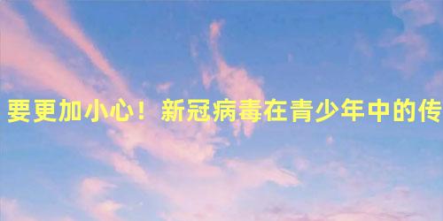 要更加小心！新冠病毒在青少年中的传播率比幼童更高