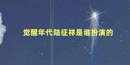 觉醒年代陆征祥是谁扮演的