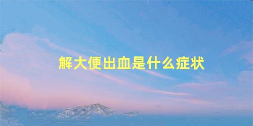 解大便出血是什么症状