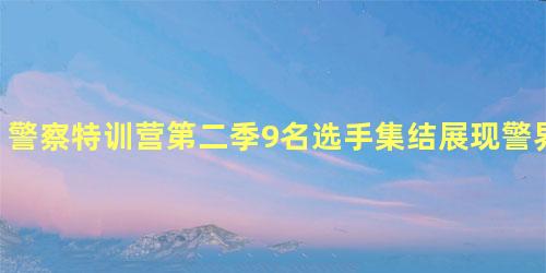 警察特训营第二季9名选手集结展现警界最强力