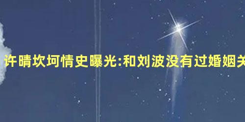 许晴坎坷情史曝光:和刘波没有过婚姻关系 许晴坎坷情史曝光:和刘波没有过婚姻关系