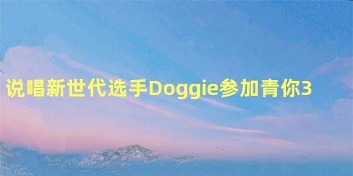 说唱新世代选手Doggie参加青你3吗
