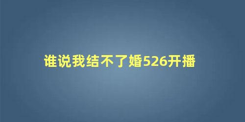 谁说我结不了婚526开播