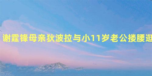 谢霆锋母亲狄波拉与小11岁老公搂腰逛街