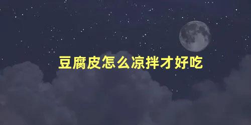 豆腐皮怎么凉拌才好吃