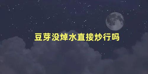 豆芽没焯水直接炒行吗