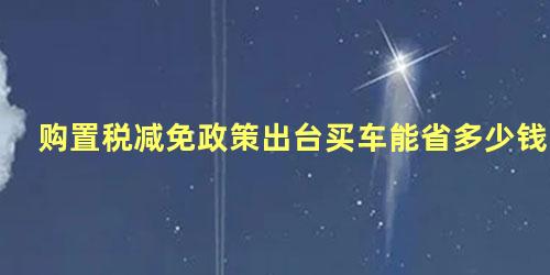 购置税减免政策出台买车能省多少钱