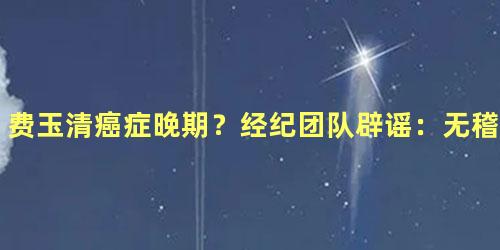 费玉清癌症晚期？经纪团队辟谣：无稽之谈