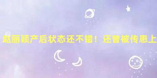 赵丽颖产后状态还不错！还曾被传患上产后抑郁症