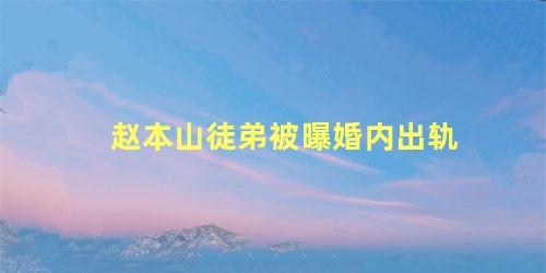 赵本山徒弟被曝婚内出轨