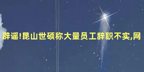 辟谣!昆山世硕称大量员工辞职不实,网传3000员工走了2900 辟谣!昆山世硕称大量员工辞职不实,网传3000员工走了2900
