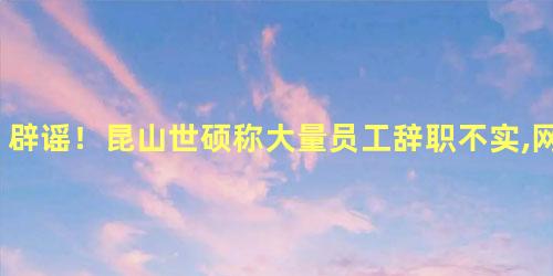 辟谣！昆山世硕称大量员工辞职不实,网传3000员工走了2900
