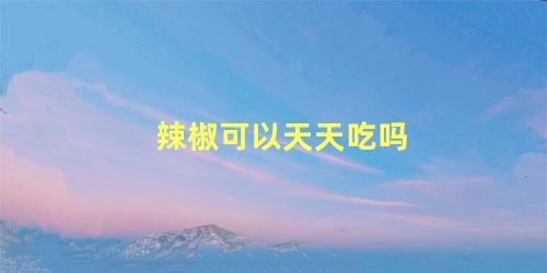 辣椒可以天天吃吗