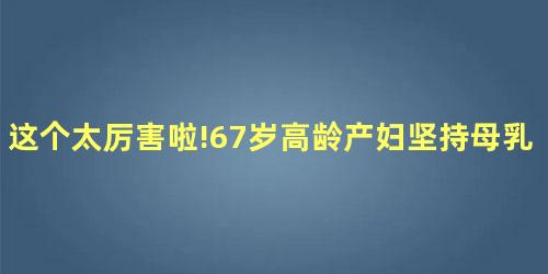 这个太厉害啦!67岁高龄产妇坚持母乳喂养 这个太厉害啦!67岁高龄产妇坚持母乳喂养