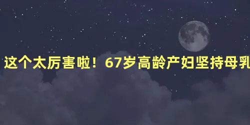 这个太厉害啦！67岁高龄产妇坚持母乳喂养