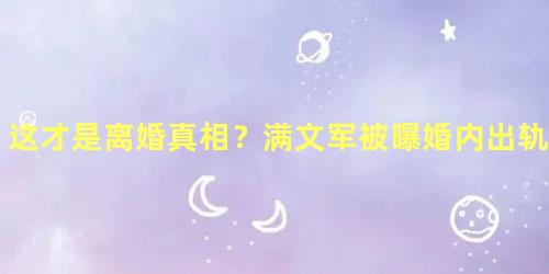 这才是离婚真相？满文军被曝婚内出轨美女模特