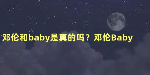 邓伦和baby是真的吗？邓伦Baby吻戏被热议