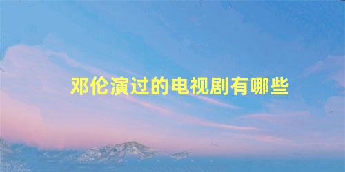 邓伦演过的电视剧有哪些