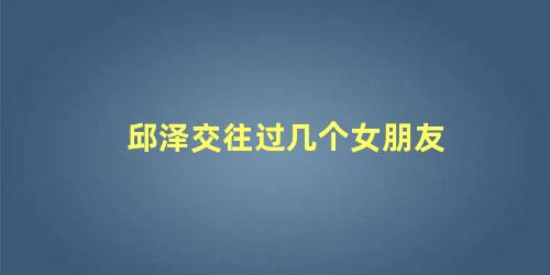 邱泽交往过几个女朋友