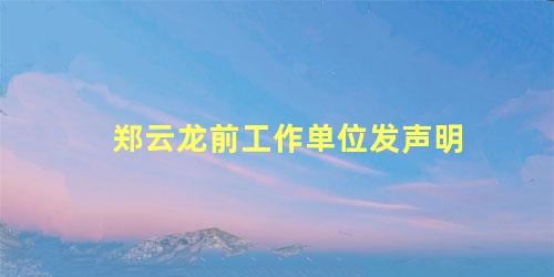 郑云龙前工作单位发声明