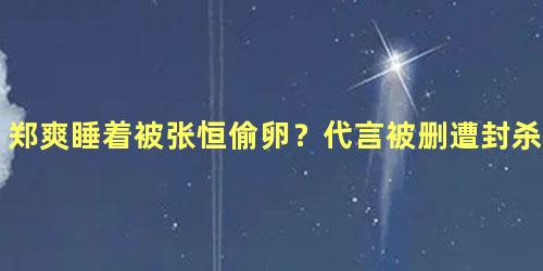 郑爽睡着被张恒偷卵？代言被删遭封杀？粉丝有话说