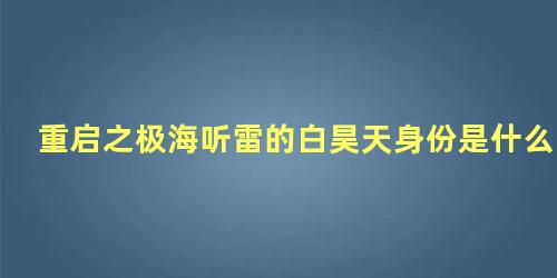 重启之极海听雷的白昊天身份是什么