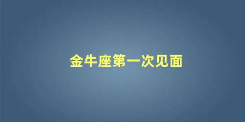 金牛座第一次见面
