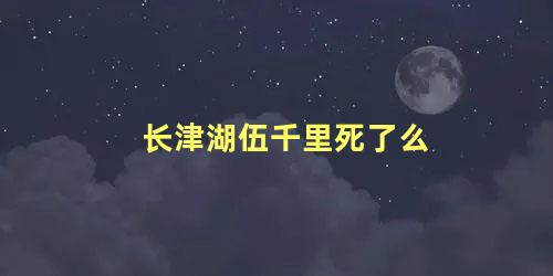 长津湖伍千里死了么