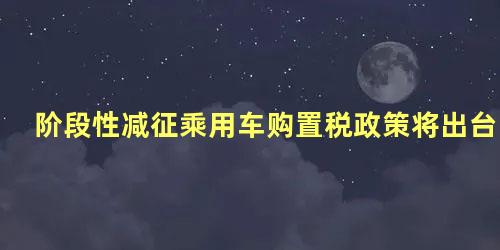 阶段性减征乘用车购置税政策将出台