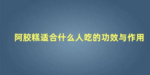 阿胶糕适合什么人吃的功效与作用