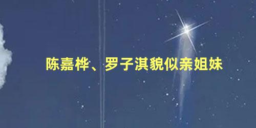 陈嘉桦、罗子淇貌似亲姐妹