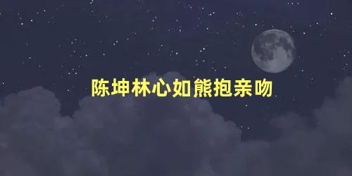 陈坤林心如熊抱亲吻