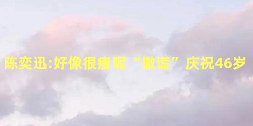 陈奕迅:好像很瘦呢“撒谎”庆祝46岁生日 陈奕迅:好像很瘦呢“撒谎”庆祝46岁生日