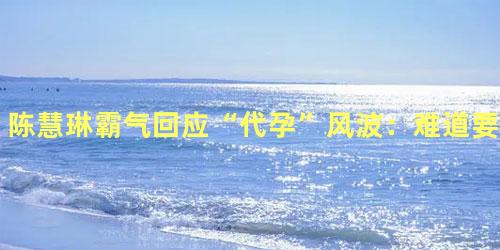 陈慧琳霸气回应“代孕”风波：难道要我脱衣服给你看